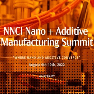 National Nanotechnology Coordinated Infrastructure (NNCI) Nano + Additive Manufacturing Summit